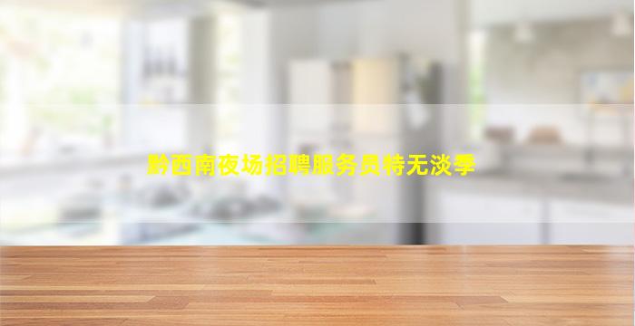 黔西南夜场招聘服务员特无淡季